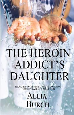 The Heroin Addict's Daughter: Thoughts on Thriving and Recovering from My Father's Addiction by Burch, Allia