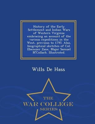 History of the Early Settlement and Indian Wars of Western Virginia; Embracing an Account of the Various Expeditions in the West, Previous to 1795. Al by De Hass, Wills