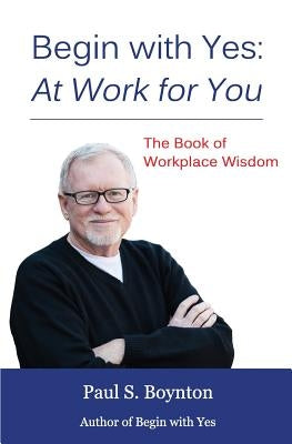 Begin with Yes: At Work for You: The Book of Workplace Wisdom by Boynton, Paul S.