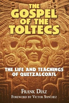The Gospel of the Toltecs: The Life and Teachings of Quetzalcoatl by Díaz, Frank