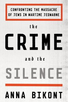 The Crime and the Silence: Confronting the Massacre of Jews in Wartime Jedwabne by Bikont, Anna