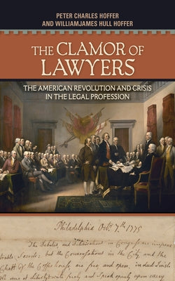 The Clamor of Lawyers: The American Revolution and Crisis in the Legal Profession by Hoffer, Peter Charles