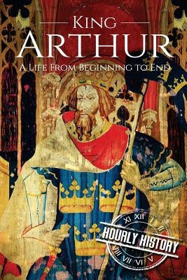 King Arthur: A Life From Beginning to End by History, Hourly