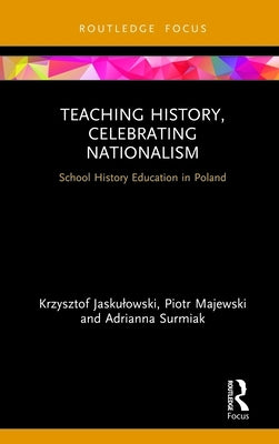 Teaching History, Celebrating Nationalism: School History Education in Poland by Jaskulowski, Krzysztof