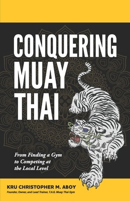 Conquering Muay Thai: From Finding a Gym to Competing at the Local Level by Aboy, Christopher