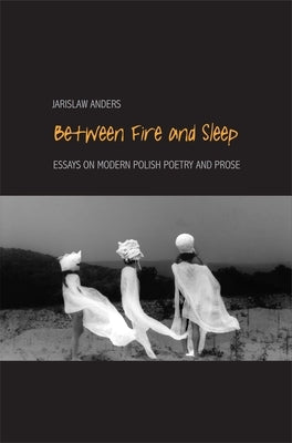 Between Fire and Sleep: Essays on Modern Polish Poetry and Prose by Anders, Jaroslaw