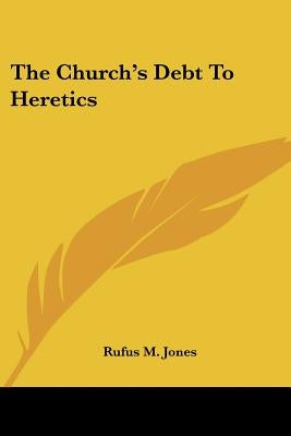 The Church's Debt to Heretics by Jones, Rufus M.