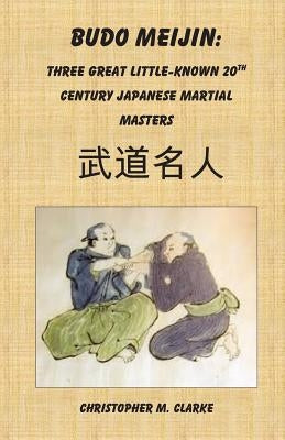 Budo Meijin: Three Great Little-known 20th Century Japanese Martial Masters by Clarke, Christopher M.