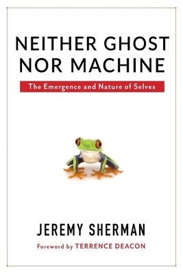 Neither Ghost Nor Machine: The Emergence and Nature of Selves by Sherman, Jeremy