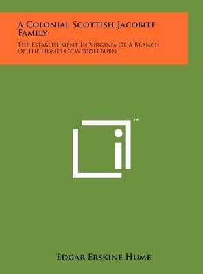 A Colonial Scottish Jacobite Family: The Establishment In Virginia Of A Branch Of The Humes Of Wedderburn by Hume, Edgar Erskine
