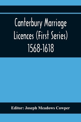 Canterbury Marriage Licences (First Series) 1568-1618 by Meadows Cowper, Joseph