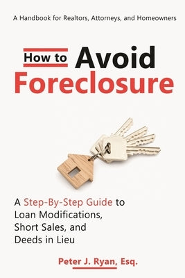 How to Avoid Foreclosure: A Step-by-Step Guide to Loan Modifications, Short Sales, and Deeds in Lieu: A handbook for realtors, attorneys, and ho by Ryan Esq, Peter J.