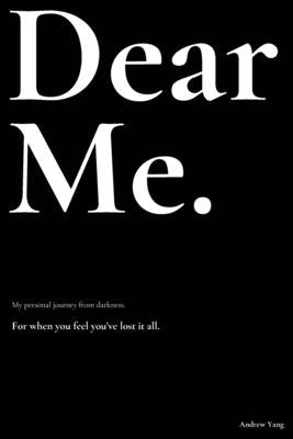 Dear Me.: My personal journey from darkness. by Yang, Andrew