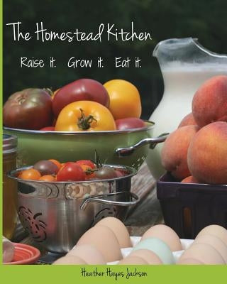 The Homestead Kitchen: Raise it. Grow it. Eat it. by Jackson, Heather Hayes