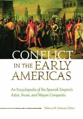 Conflict in the Early Americas: An Encyclopedia of the Spanish Empire's Aztec, Incan, and Mayan Conquests by Seaman, Rebecca