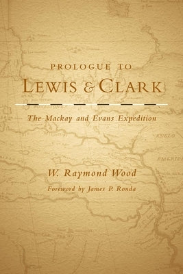 Prologue to Lewis and Clark, Volume 79: The MacKay and Evans Expedition by Wood, W. Raymond