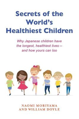Secrets of the World's Healthiest Children: Why Japanese Children Have the Longest, Healthiest Lives - And How Yours Can Too by Doyle, William