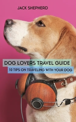 Dog Lovers Travel Guide: 10 Tips On Traveling With Your Dog by Shepherd, Jack