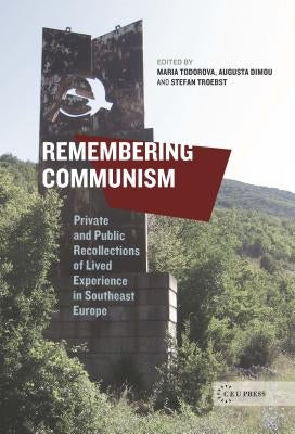Remembering Communism: Private and Public Recollections of Lived Experience in Southeast Europe by Todorova, Maria N.