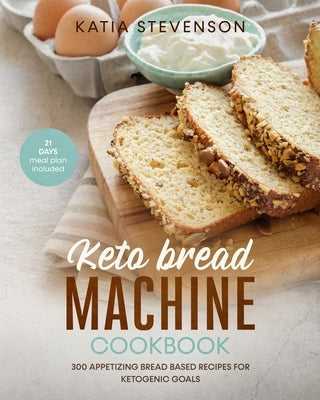 keto bread machine cookbook: 300 appetizing bread based recipes for ketogenic goals. 21 days meal plan included by Stevenson, Katia
