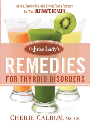 The Juice Lady's Remedies for Thyroid Disorders: Juices, Smoothies, and Living Foods Recipes for Your Ultimate Health by Calbom MS Cn, Cherie