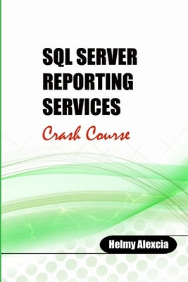 SQL Server Reporting Services Crash Course by Alexcia, Helmy