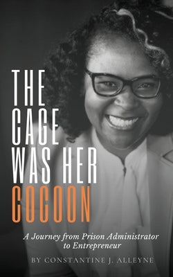 The Cage Was Her Cocoon: A Journey from Prison Administrator to Entrepreneur by Alleyne, Constantine J.