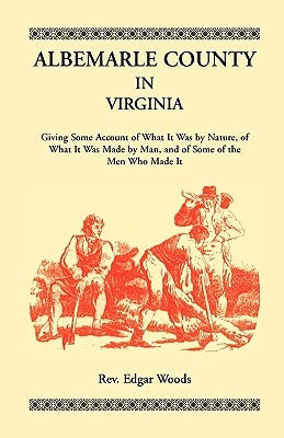 Albemarle County in Virginia, Giving Some Account of What It Was by Nature, of What It was Made by Man, and of Some of the Men Who Made It by Woods, Rev Edgar