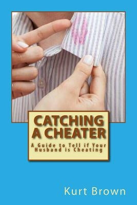 Catching a Cheater: A Guide to Tell if Your Husband is Cheating by Brown, Kurt
