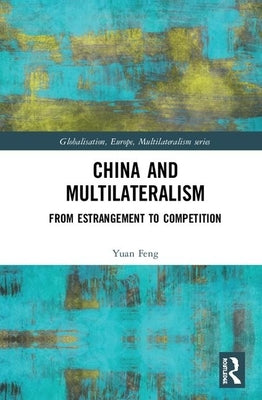 China and Multilateralism: From Estrangement to Competition by Feng, Yuan