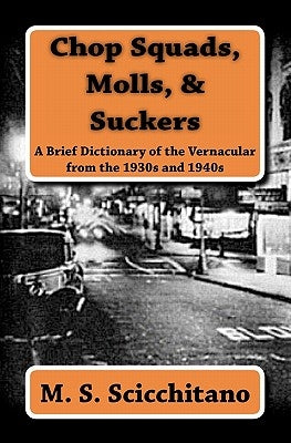 Chop Squads, Molls, & Suckers: A Brief Dictionary of the Vernacular from the 1930s and 1940s by Scicchitano, M. S.