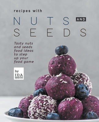Recipes with Nuts and Seeds: Tasty nuts and seeds food ideas to step up your food game by Smith, Ida