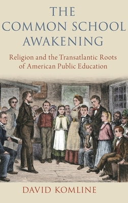 The Common School Awakening: Religion and the Transatlantic Roots of American Public Education by Komline, David