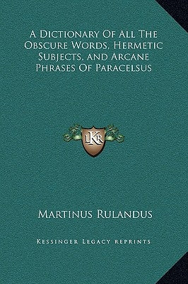 A Dictionary of All the Obscure Words, Hermetic Subjects, and Arcane Phrases of Paracelsus by Rulandus, Martinus