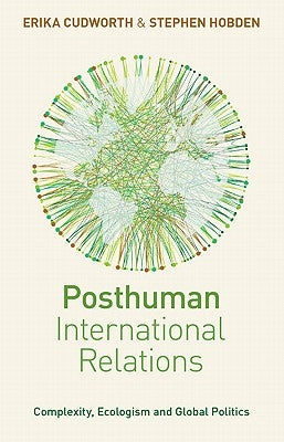 Posthuman International Relations: Complexity, Ecologism and Global Politics by Cudworth, Doctor Erika