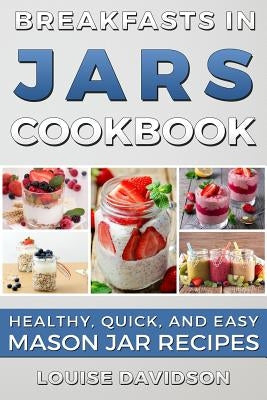 Breakfasts in Jars Cookbook: Healthy, Quick and Easy Mason Jar Recipes by Davidson, Louise