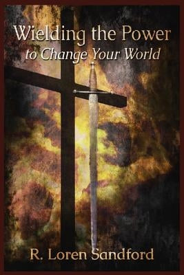 Wielding the Power to Change Your World by Sandford, R. Loren