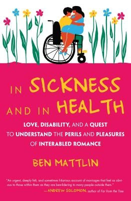 In Sickness and in Health: Love, Disability, and a Quest to Understand the Perils and Pleasures of Interabled Romance by Mattlin, Ben