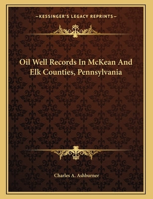 Oil Well Records In McKean And Elk Counties, Pennsylvania by Ashburner, Charles A.