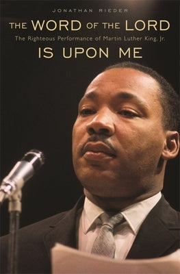 Word of the Lord Is Upon Me: The Righteous Performance of Martin Luther King, Jr. by Rieder, Jonathan