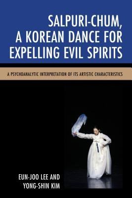 Salpuri-Chum, a Korean Dance for Expelling Evil Spirits: A Psychoanalytic Interpretation of Its Artistic Characteristics by Lee, Eun-Joo
