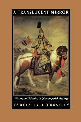 A Translucent Mirror: History and Identity in Qing Imperial Ideology by Crossley, Pamela Kyle