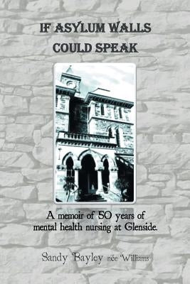 If Asylum Walls Could Speak: A memoir of 50 years of mental health nursing at Glenside. by Williams, Sandy Bayley Nee