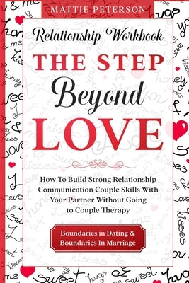 Relationship Workbook: THE STEP BEYOND LOVE - How To Build Strong Relationship Communication Couple Skills With Your Partner Without Going To by Peterson, Mattie