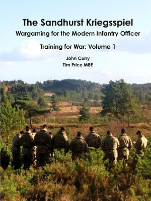 The Sandhurst Kriegsspiel Wargaming for the Modern Infantry Officer Training for War: Volume 1 by Curry, John
