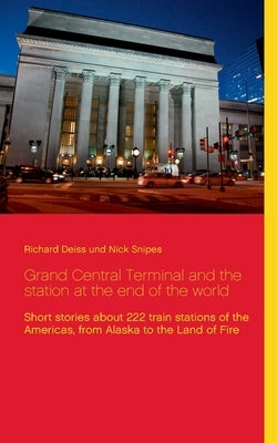 Grand Central Terminal and the station at the end of the world: Short stories about 222 train stations of the Americas, from Alaska to the Land of Fir by Deiss, Richard