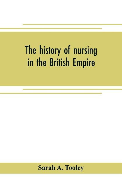 The history of nursing in the British Empire by A. Tooley, Sarah