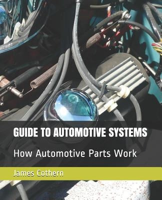 Guide to Automotive Systems: How Automotive Parts Work by Cothern, James