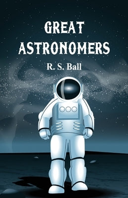 Great Astronomers by S. Ball, R.