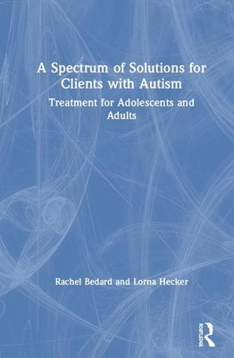 A Spectrum of Solutions for Clients with Autism: Treatment for Adolescents and Adults by Bedard, Rachel